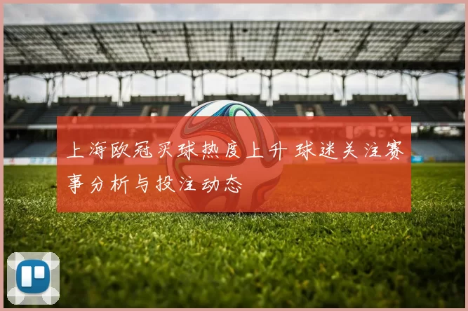 上海欧冠买球热度上升 球迷关注赛事分析与投注动态