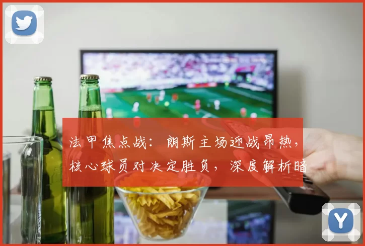 法甲焦点战：朗斯主场迎战昂热，核心球员对决定胜负，深度解析暗藏胜负手_战术_客场_里昂