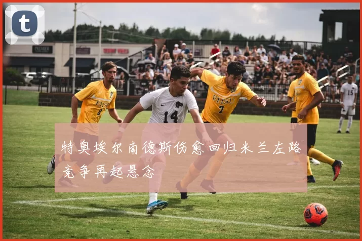 特奥埃尔南德斯伤愈回归米兰左路竞争再起悬念