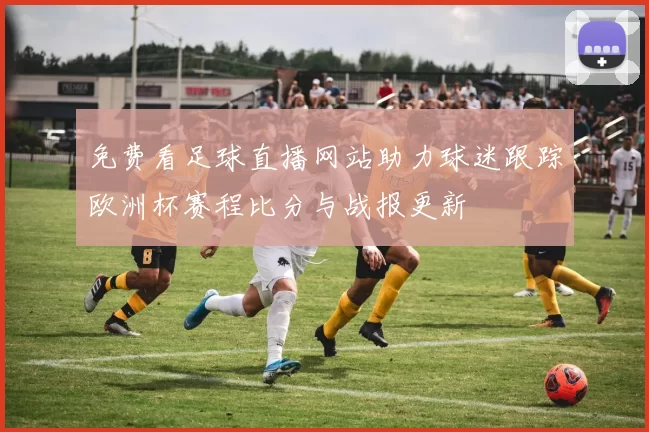 免费看足球直播网站助力球迷跟踪欧洲杯赛程比分与战报更新