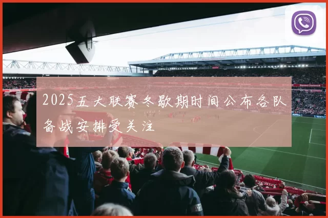 2025五大联赛冬歇期时间公布各队备战安排受关注