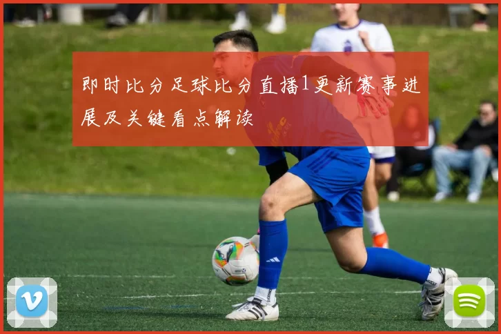 即时比分足球比分直播1更新赛事进展及关键看点解读