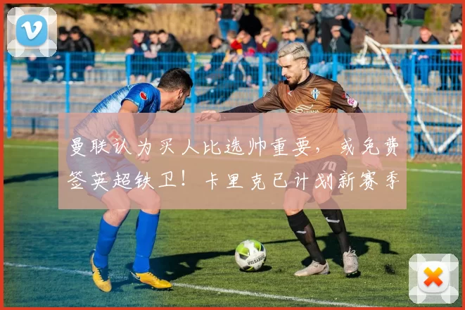 曼联认为买人比选帅重要，或免费签英超铁卫！卡里克已计划新赛季