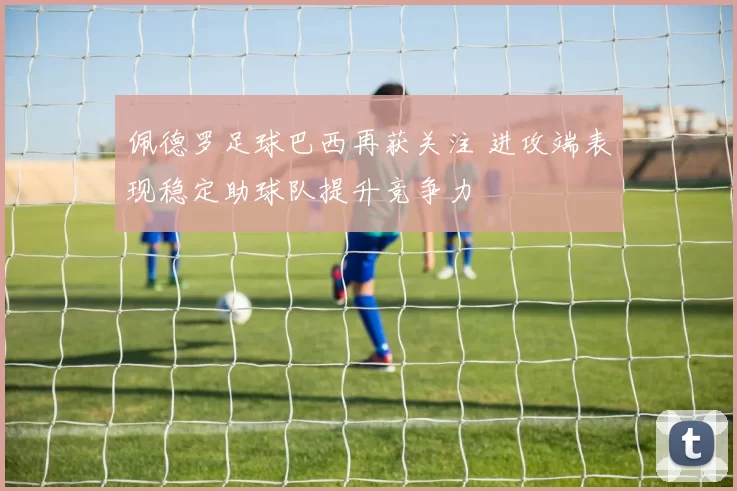 佩德罗足球巴西再获关注 进攻端表现稳定助球队提升竞争力