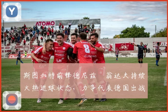 斯图加特前锋德尼兹・翁达夫持续火热进球状态，力争代表德国出战世界杯_对阵_比赛