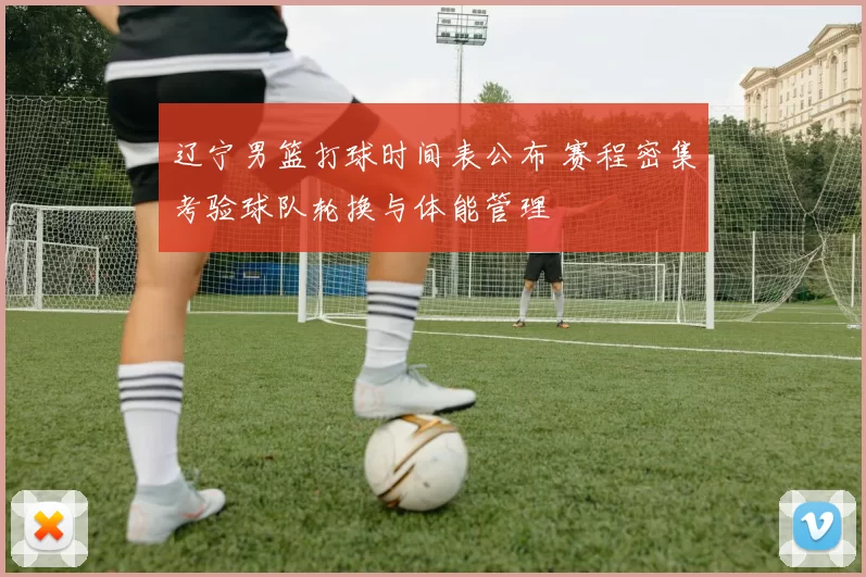 辽宁男篮打球时间表公布 赛程密集考验球队轮换与体能管理