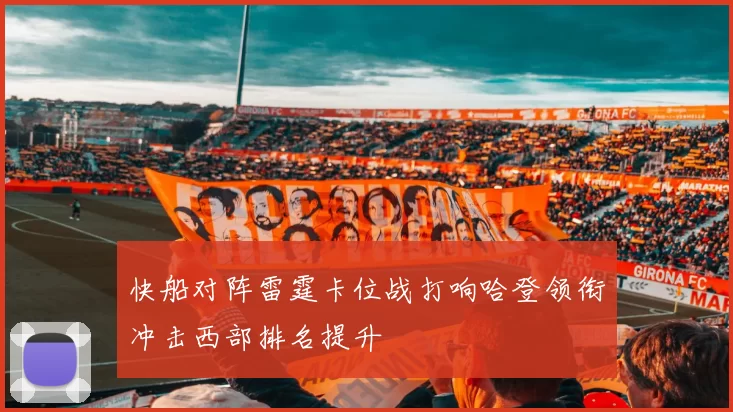 快船对阵雷霆卡位战打响哈登领衔冲击西部排名提升