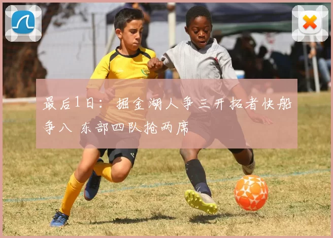 最后1日：掘金湖人争三开拓者快船争八 东部四队抢两席