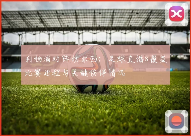 利物浦对阵切尔西：足球直播s覆盖比赛进程与关键伤停情况