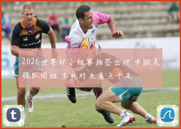 2026世界杯小组赛抽签出炉 中欧美强队同组 末轮对决看点十足