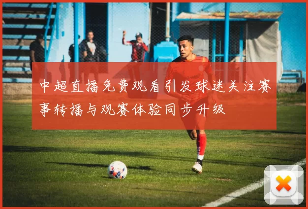 中超直播免费观看引发球迷关注赛事转播与观赛体验同步升级