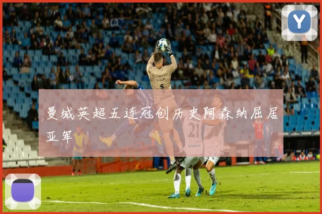 曼城英超五连冠创历史阿森纳屈居亚军