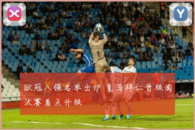 欧冠八强名单出炉 皇马拜仁晋级淘汰赛看点升级