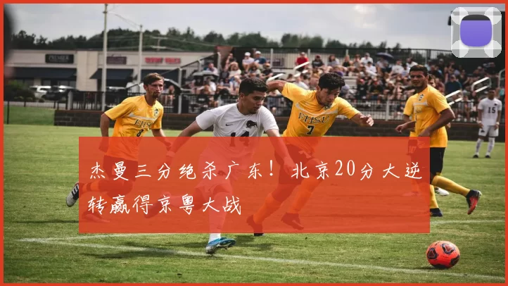 杰曼三分绝杀广东！北京20分大逆转赢得京粤大战