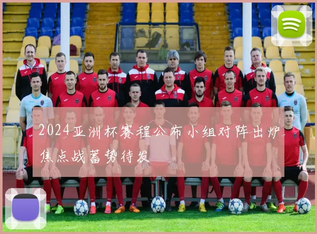 2024亚洲杯赛程公布小组对阵出炉焦点战蓄势待发