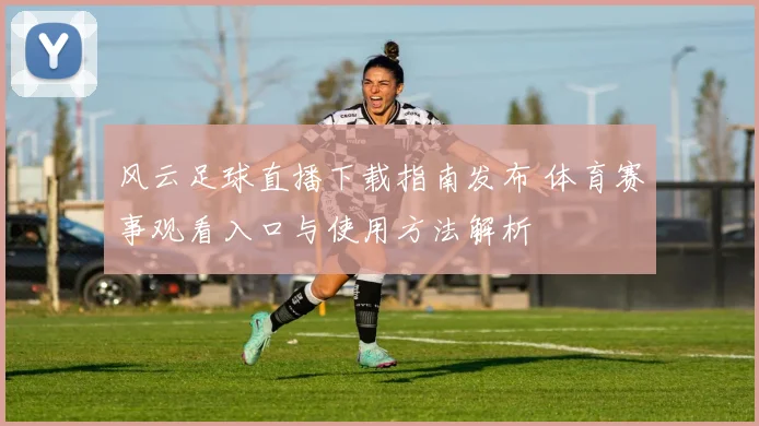 风云足球直播下载指南发布 体育赛事观看入口与使用方法解析