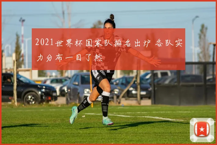 2021世界杯国家队排名出炉 各队实力分布一目了然