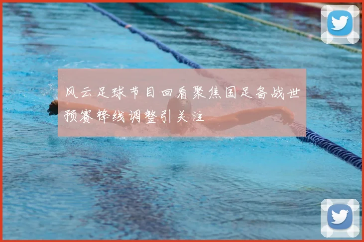 风云足球节目回看聚焦国足备战世预赛锋线调整引关注