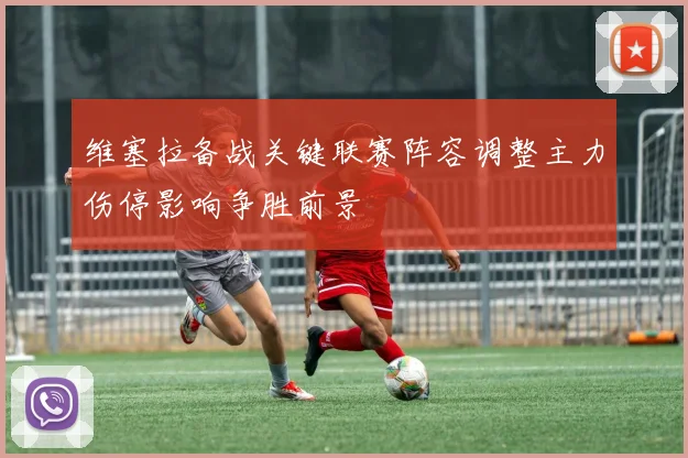 维塞拉备战关键联赛阵容调整主力伤停影响争胜前景