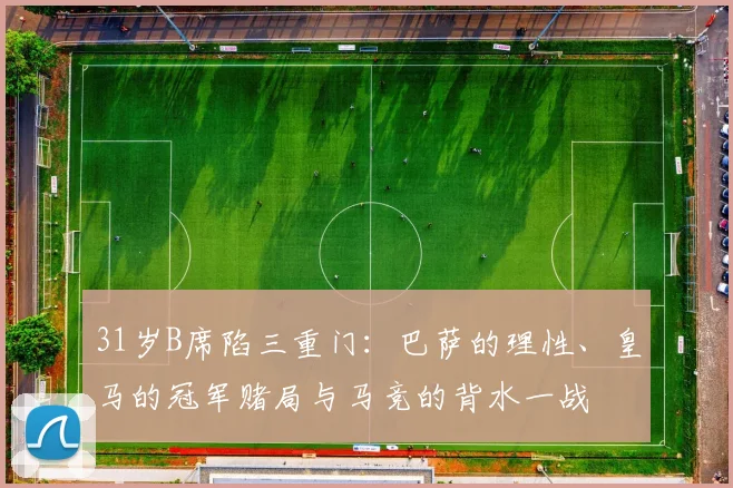 31岁B席陷三重门:巴萨的理性、皇马的冠军赌局与马竞的背水一战