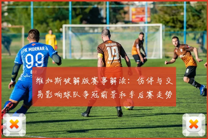 维加斯破解版赛事解读：伤停与交易影响球队争冠前景和季后赛走势