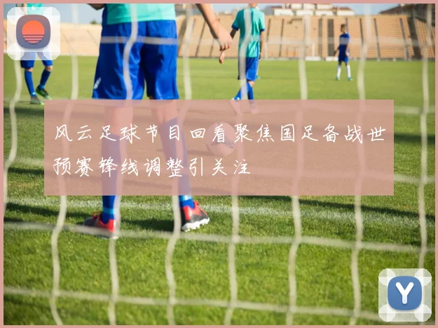 风云足球节目回看聚焦国足备战世预赛锋线调整引关注