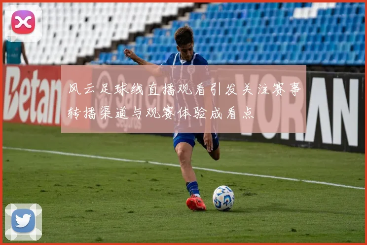 风云足球线直播观看引发关注赛事转播渠道与观赛体验成看点